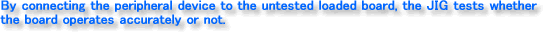 By connecting the peripheral device to the untested loaded board, the JIG tests whether the board operates accurately or not.